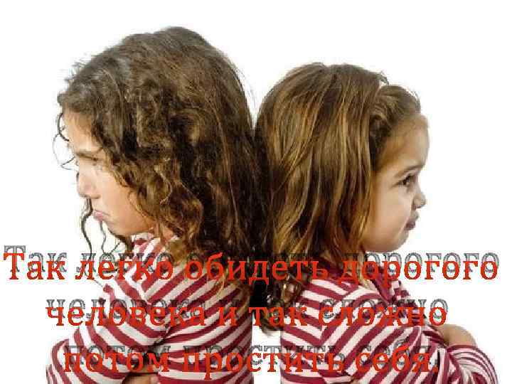 Так легко обидеть дорогого человека и так сложно потом простить себя. 