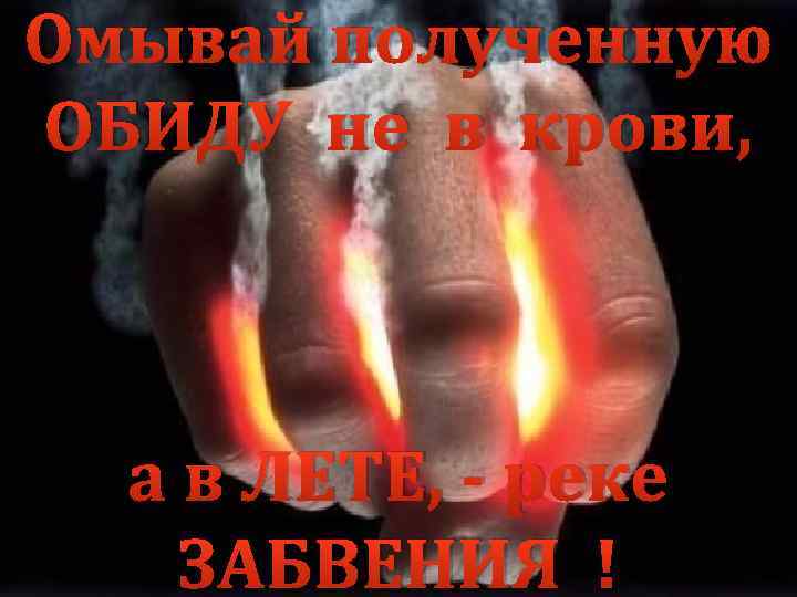 Омывай полученную ОБИДУ не в крови, а в ЛЕТЕ, - реке ЗАБВЕНИЯ ! 