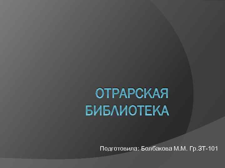 ОТРАРСКАЯ БИБЛИОТЕКА Подготовила: Болбакова М. М. Гр. ЗТ-101 