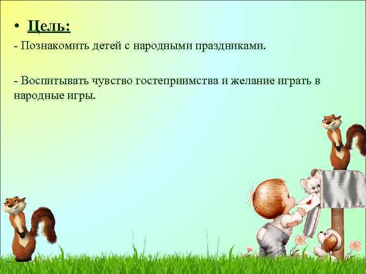  • Цель: - Познакомить детей с народными праздниками. - Воспитывать чувство гостеприимства и