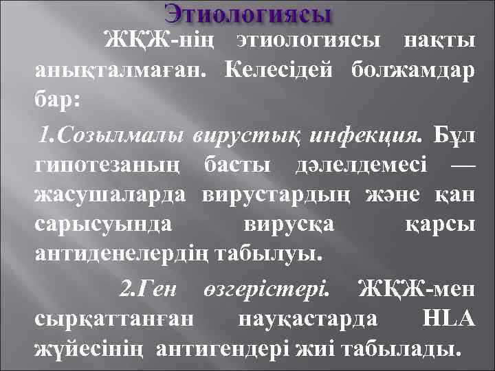 ЖҚЖ-нің этиологиясы нақты анықталмаған. Келесідей болжамдар бар: 1. Созылмалы вирустық инфекция. Бұл гипотезаның басты