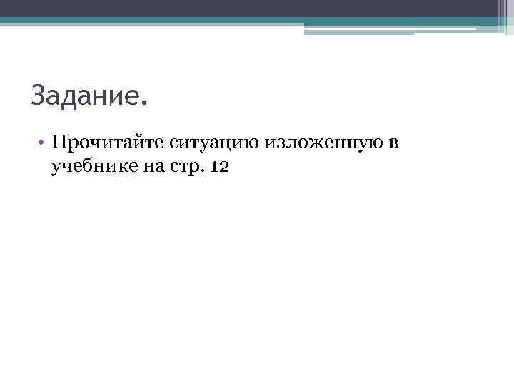 Задание. • Прочитайте ситуацию изложенную в учебнике на стр. 12 