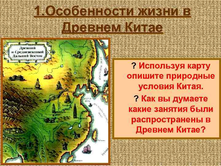 1. Особенности жизни в Древнем Китае ? Используя карту опишите природные условия Китая. ?