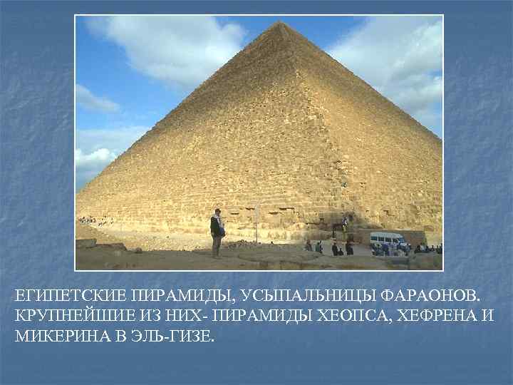 ЕГИПЕТСКИЕ ПИРАМИДЫ, УСЫПАЛЬНИЦЫ ФАРАОНОВ. КРУПНЕЙШИЕ ИЗ НИХ- ПИРАМИДЫ ХЕОПСА, ХЕФРЕНА И МИКЕРИНА В ЭЛЬ-ГИЗЕ.