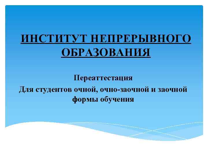 ИНСТИТУТ НЕПРЕРЫВНОГО ОБРАЗОВАНИЯ Переаттестация Для студентов очной, очно-заочной и заочной формы обучения 