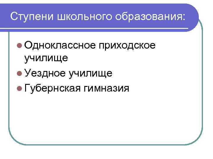 Ступени школьного образования: l Одноклассное приходское училище l Уездное училище l Губернская гимназия 