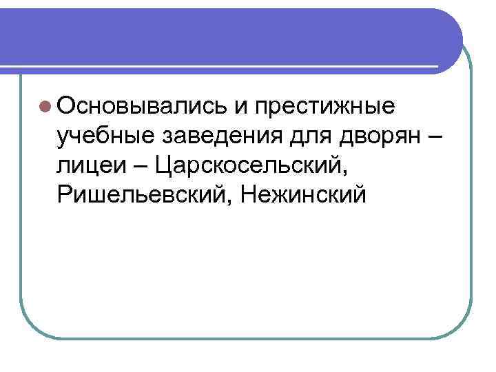 l Основывались и престижные учебные заведения для дворян – лицеи – Царскосельский, Ришельевский, Нежинский
