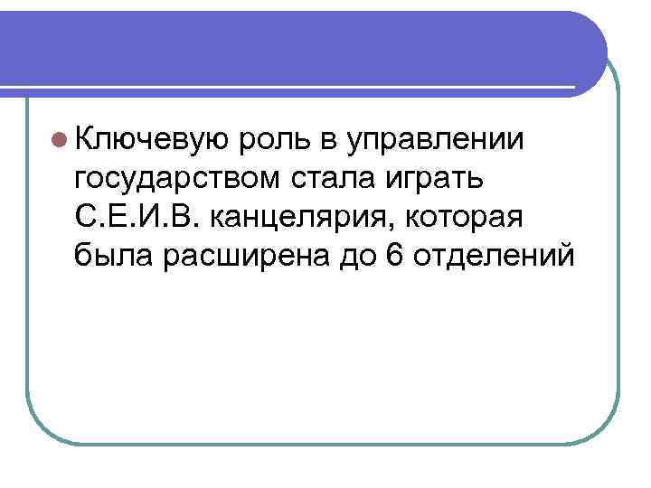 l Ключевую роль в управлении государством стала играть С. Е. И. В. канцелярия, которая