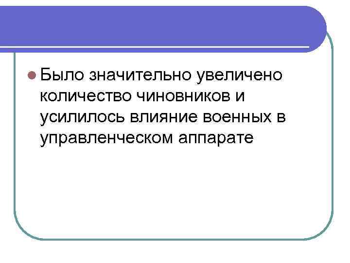 l Было значительно увеличено количество чиновников и усилилось влияние военных в управленческом аппарате 