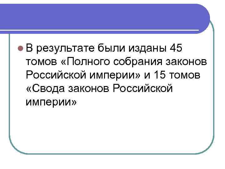 l. В результате были изданы 45 томов «Полного собрания законов Российской империи» и 15