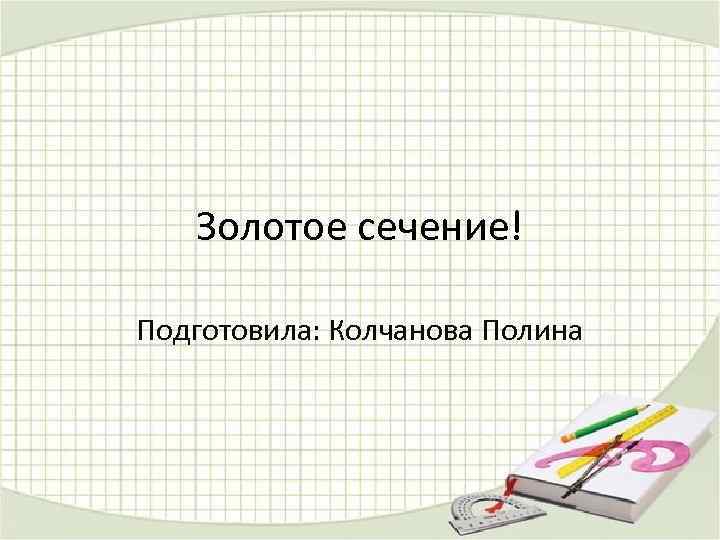 Золотое сечение! Подготовила: Колчанова Полина 