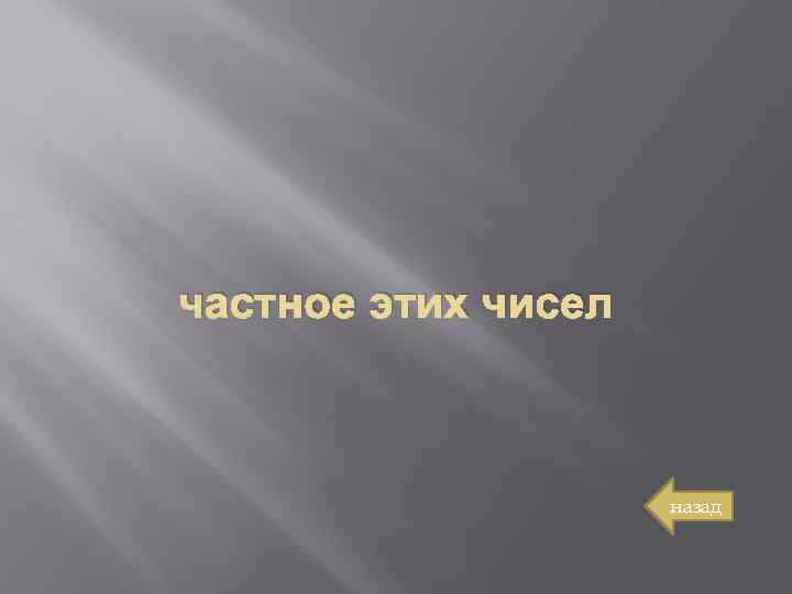 частное этих чисел назад 