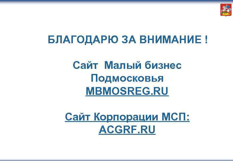 БЛАГОДАРЮ ЗА ВНИМАНИЕ ! Сайт Малый бизнес Подмосковья MBMOSREG. RU Сайт Корпорации МСП: ACGRF.