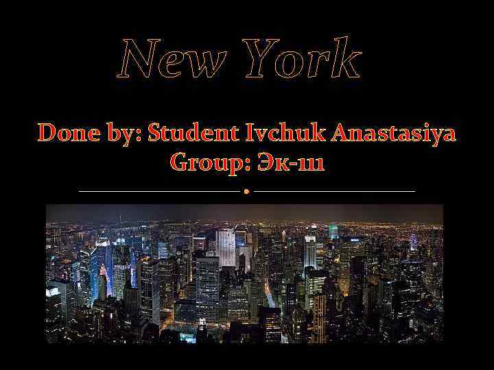 New York Done by: Student Ivchuk Anastasiya Group: Эк-111 
