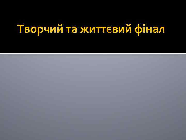 Творчий та життєвий фінал 