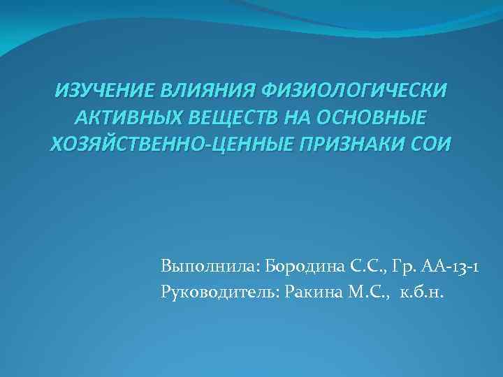 ИЗУЧЕНИЕ ВЛИЯНИЯ ФИЗИОЛОГИЧЕСКИ АКТИВНЫХ ВЕЩЕСТВ НА ОСНОВНЫЕ ХОЗЯЙСТВЕННО-ЦЕННЫЕ ПРИЗНАКИ СОИ Выполнила: Бородина С. С.