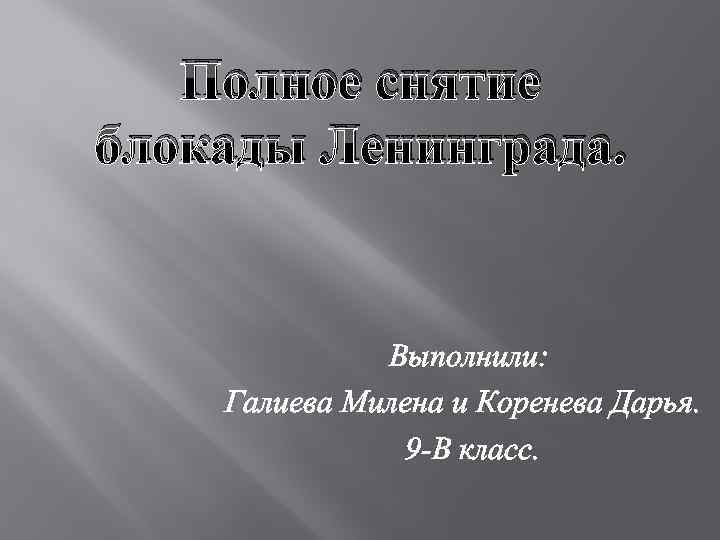 Полное снятие блокады Ленинграда. Выполнили: Галиева Милена и Коренева Дарья. 9 -В класс. 