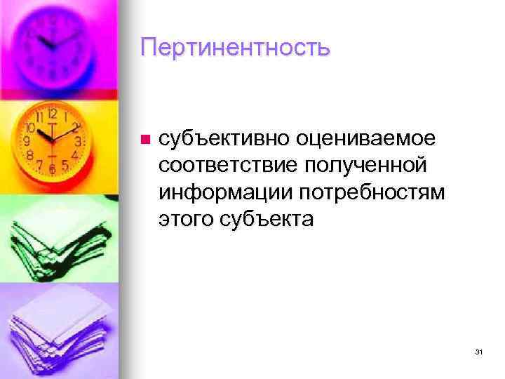 Пертинентность n субъективно оцениваемое соответствие полученной информации потребностям этого субъекта 31 