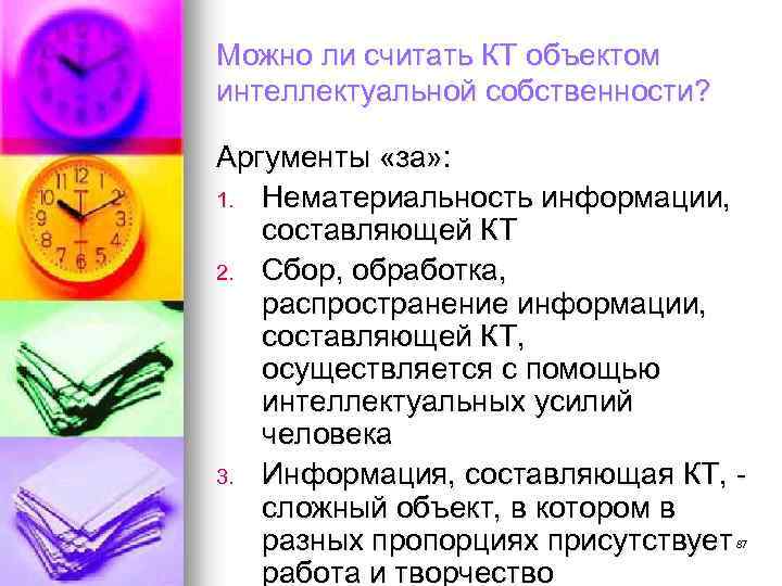 Можно ли считать КТ объектом интеллектуальной собственности? Аргументы «за» : 1. Нематериальность информации, составляющей