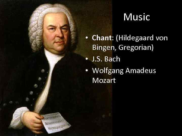 Music • Chant: (Hildegaard von Bingen, Gregorian) • J. S. Bach • Wolfgang Amadeus