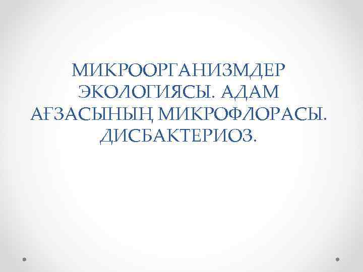 МИКРООРГАНИЗМДЕР ЭКОЛОГИЯСЫ. АДАМ АҒЗАСЫНЫҢ МИКРОФЛОРАСЫ. ДИСБАКТЕРИОЗ. 