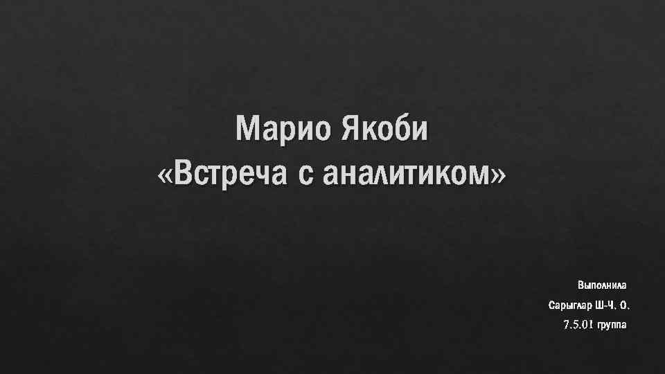 Марио Якоби «Встреча с аналитиком» Выполнила Сарыглар Ш-Ч. О. 7. 5. 01 группа 