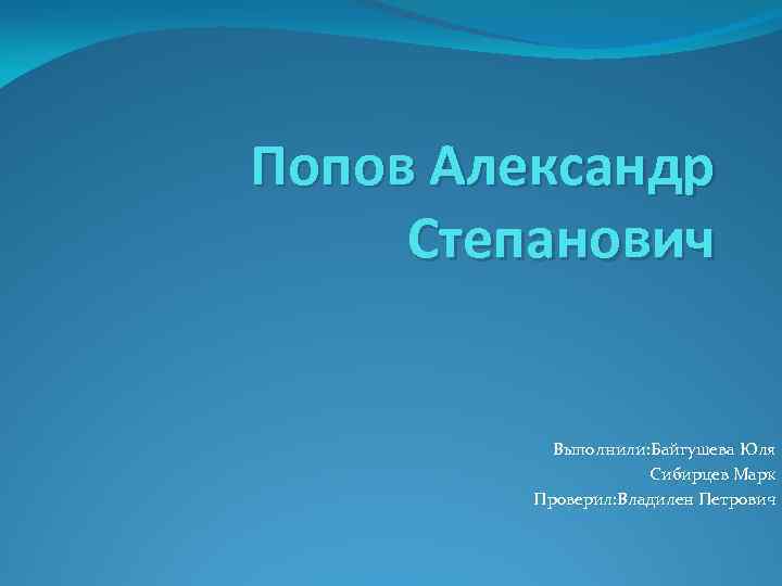 Попов Александр Степанович Выполнили: Байгушева Юля Сибирцев Марк Проверил: Владилен Петрович 