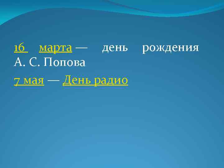 16 марта — день рождения А. С. Попова 7 мая — День радио 