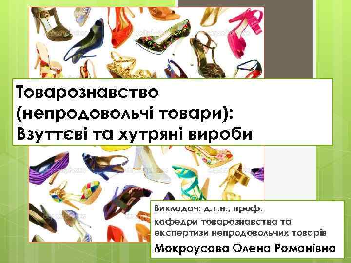 Товарознавство (непродовольчі товари): Взуттєві та хутряні вироби Викладач: д. т. н. , проф. кафедри