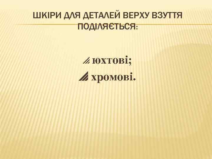 ШКІРИ ДЛЯ ДЕТАЛЕЙ ВЕРХУ ВЗУТТЯ ПОДІЛЯЄТЬСЯ: юхтові; хромові. 