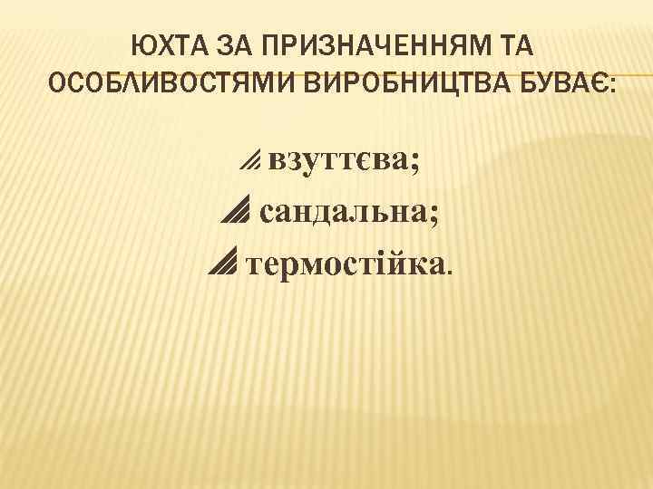 ЮХТА ЗА ПРИЗНАЧЕННЯМ ТА ОСОБЛИВОСТЯМИ ВИРОБНИЦТВА БУВАЄ: взуттєва; сандальна; термостійка. 