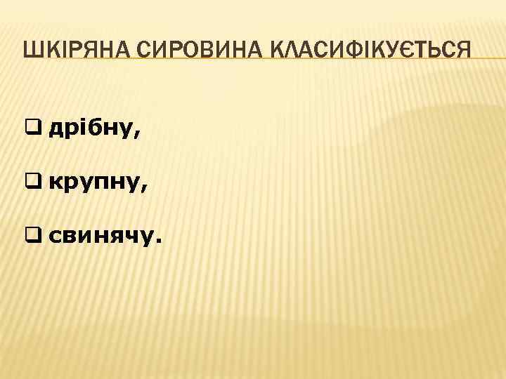ШКІРЯНА СИРОВИНА КЛАСИФІКУЄТЬСЯ q дрібну, q крупну, q свинячу. 