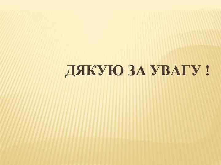 ДЯКУЮ ЗА УВАГУ ! 