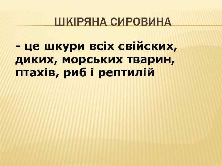 ШКІРЯНА СИРОВИНА - це шкури всіх свійских, диких, морських тварин, птахів, риб і рептилій
