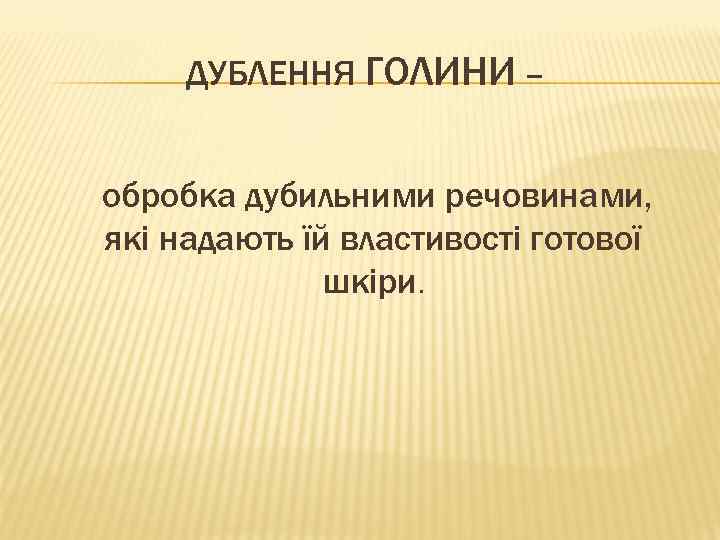 ДУБЛЕННЯ ГОЛИНИ – обробка дубильними речовинами, які надають їй властивості готової шкіри. 