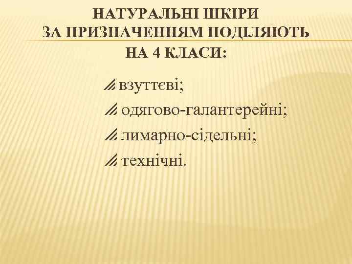 НАТУРАЛЬНІ ШКІРИ ЗА ПРИЗНАЧЕННЯМ ПОДІЛЯЮТЬ НА 4 КЛАСИ: взуттєві; одягово галантерейні; лимарно сідельні; технічні.