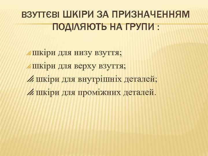 ВЗУТТЄВІ ШКІРИ ЗА ПРИЗНАЧЕННЯМ ПОДІЛЯЮТЬ НА ГРУПИ : шкіри для низу взуття; шкіри для