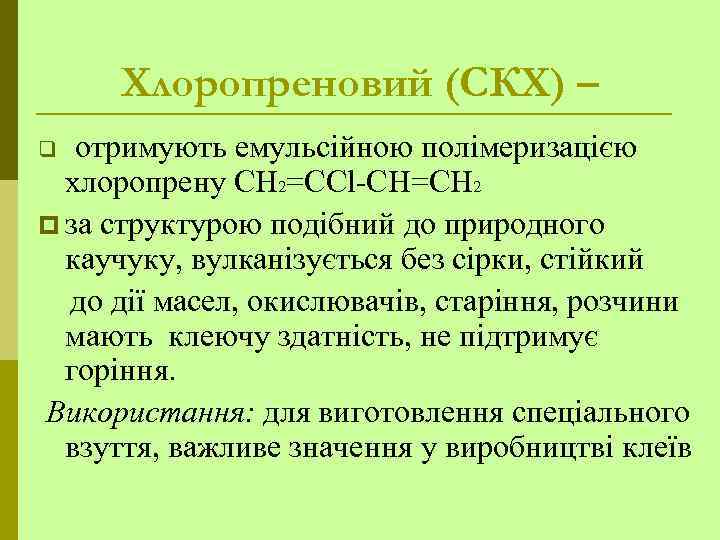 Хлоропреновий (СКХ) – отримують емульсійною полімеризацією хлоропрену СН 2=ССl-СН=СН 2 p за структурою подібний