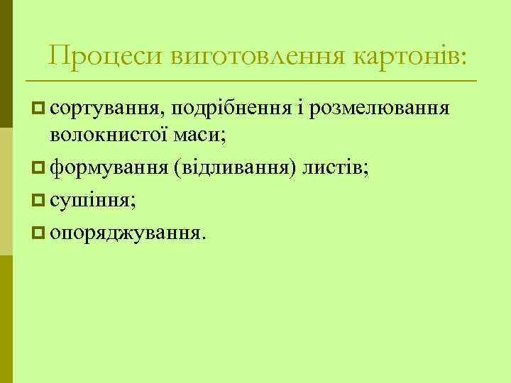 Процеси виготовлення картонів: p сортування, подрібнення і розмелювання волокнистої маси; p формування (відливання) листів;