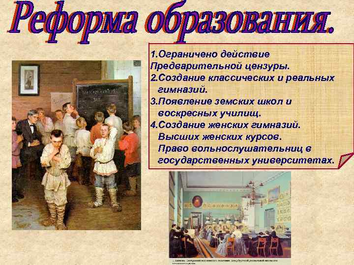 1. Ограничено действие Предварительной цензуры. 2. Создание классических и реальных гимназий. 3. Появление земских