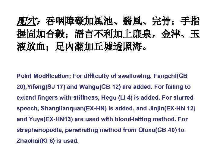 配穴：吞咽障礙加風池、翳風、完骨；手指 握固加合穀；語言不利加上廉泉，金津、玉 液放血；足內翻加丘墟透照海。 Point Modification: For difficulty of swallowing, Fengchi(GB 20), Yifeng(SJ 17) and