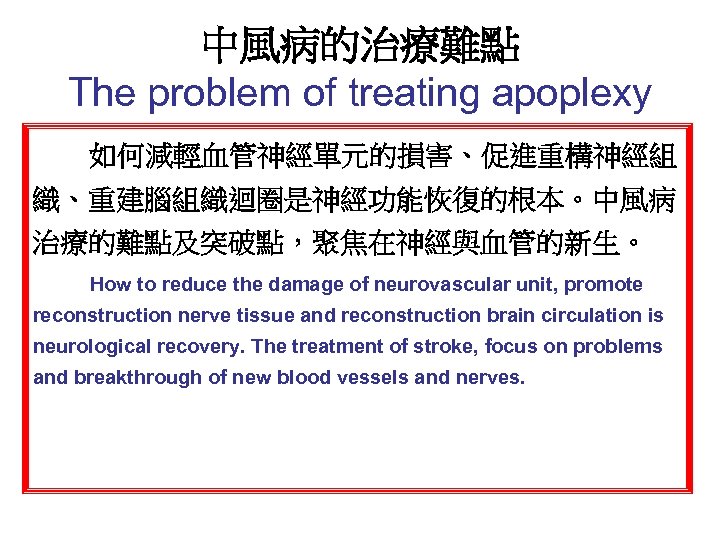 中風病的治療難點 The problem of treating apoplexy 如何減輕血管神經單元的損害、促進重構神經組 織、重建腦組織迴圈是神經功能恢復的根本。中風病 治療的難點及突破點，聚焦在神經與血管的新生。 How to reduce the damage