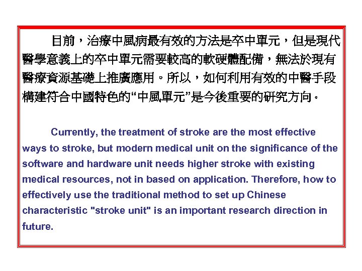 目前，治療中風病最有效的方法是卒中單元，但是現代 醫學意義上的卒中單元需要較高的軟硬體配備，無法於現有 醫療資源基礎上推廣應用。所以，如何利用有效的中醫手段 構建符合中國特色的“中風單元”是今後重要的研究方向。 Currently, the treatment of stroke are the most effective ways