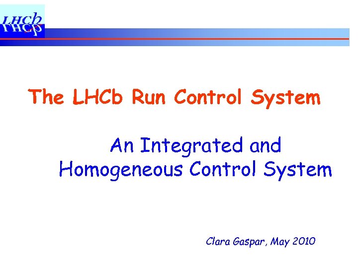 The LHCb Run Control System An Integrated and Homogeneous Control System Clara Gaspar, May
