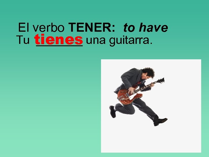 El verbo TENER: to have Tu tienes una guitarra. _______ 