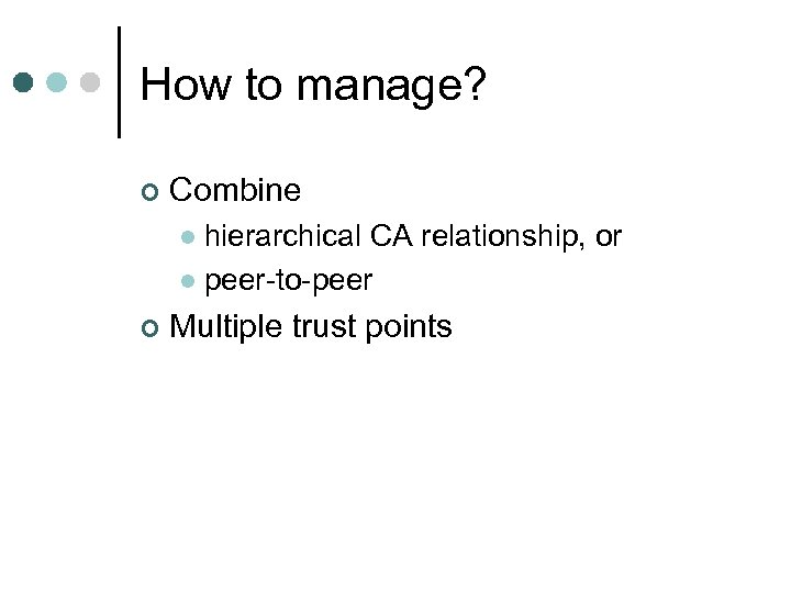 How to manage? ¢ Combine hierarchical CA relationship, or l peer-to-peer l ¢ Multiple