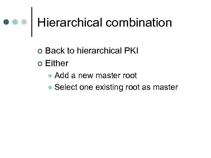 Hierarchical combination Back to hierarchical PKI ¢ Either ¢ Add a new master root