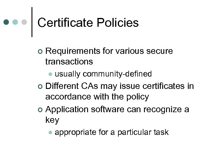 Certificate Policies ¢ Requirements for various secure transactions l usually community-defined Different CAs may
