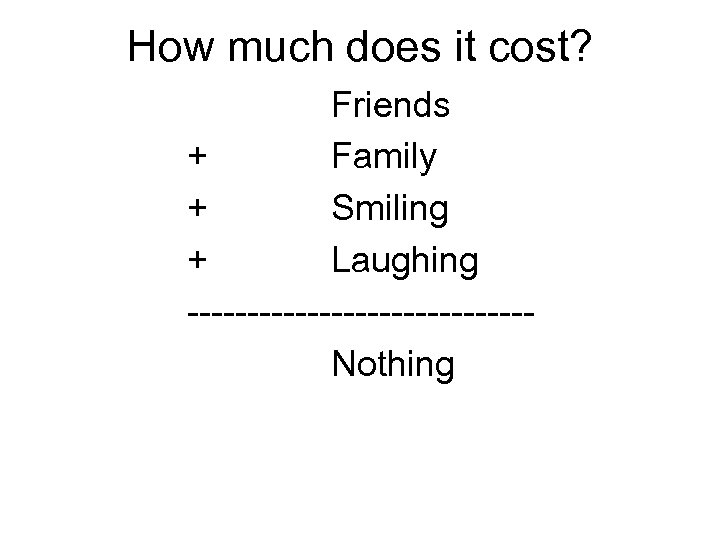 How much does it cost? Friends + Family + Smiling + Laughing --------------Nothing 