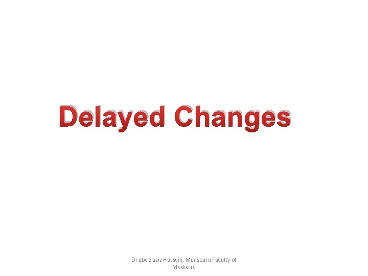 Delayed Changes Dr abdelaziz Hussein, Mansoura Faculty of Medicine 